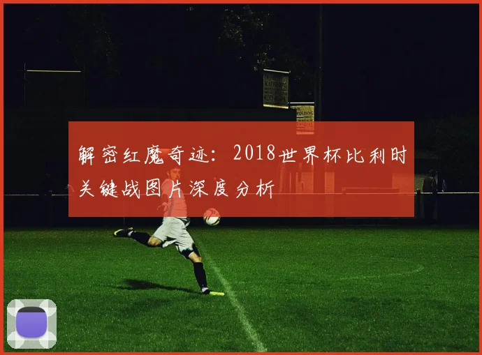 解密红魔奇迹：2018世界杯比利时关键战图片深度分析