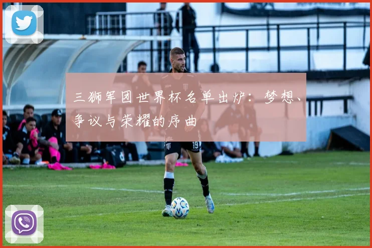 三狮军团世界杯名单出炉：梦想、争议与荣耀的序曲