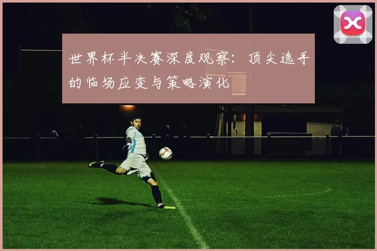 世界杯半决赛深度观察：顶尖选手的临场应变与策略演化