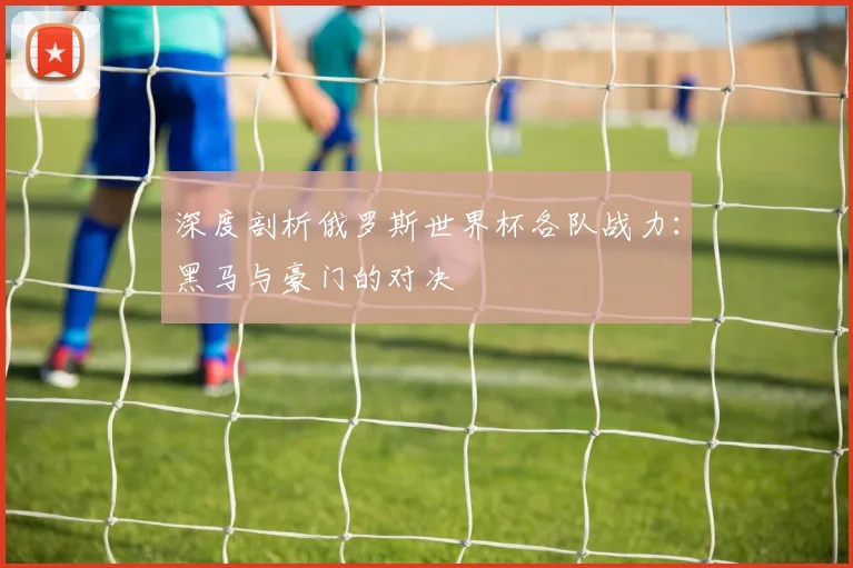 深度剖析俄罗斯世界杯各队战力：黑马与豪门的对决