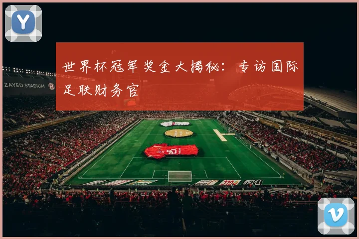 世界杯冠军奖金大揭秘：专访国际足联财务官