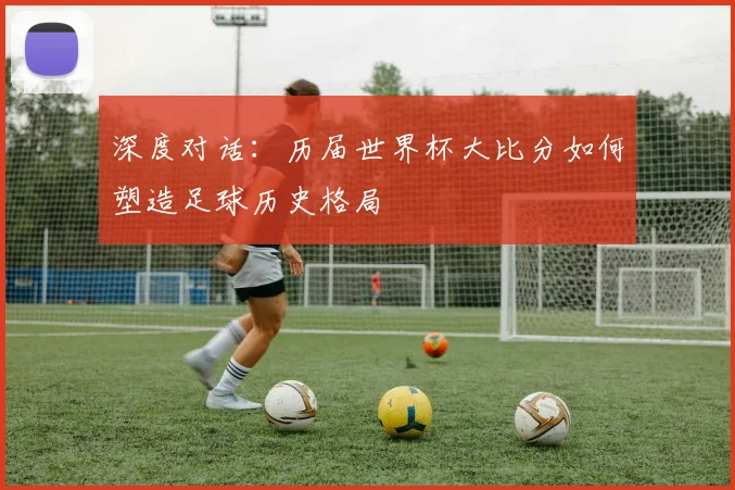 深度对话：历届世界杯大比分如何塑造足球历史格局