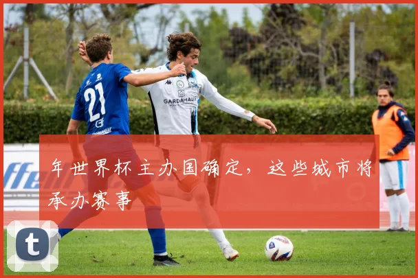 年世界杯主办国确定，这些城市将承办赛事