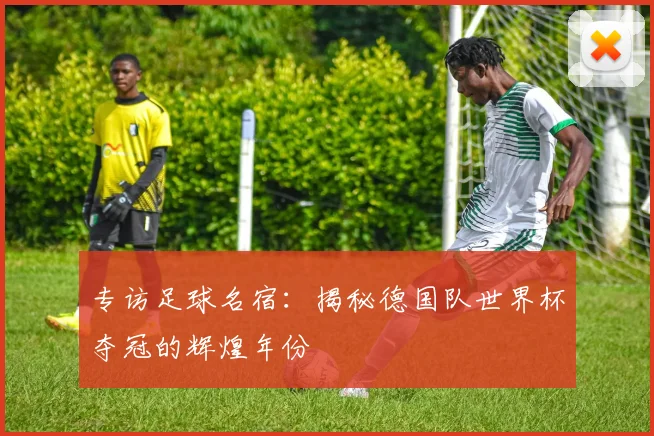 专访足球名宿：揭秘德国队世界杯夺冠的辉煌年份