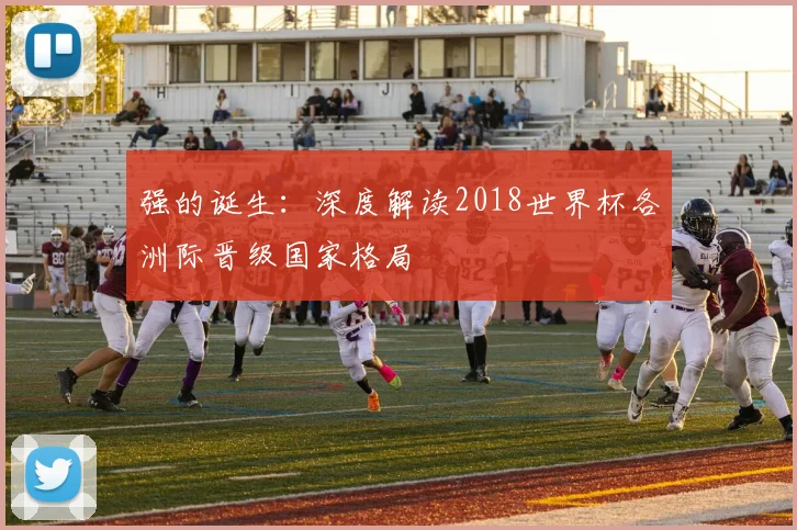 强的诞生：深度解读2018世界杯各洲际晋级国家格局