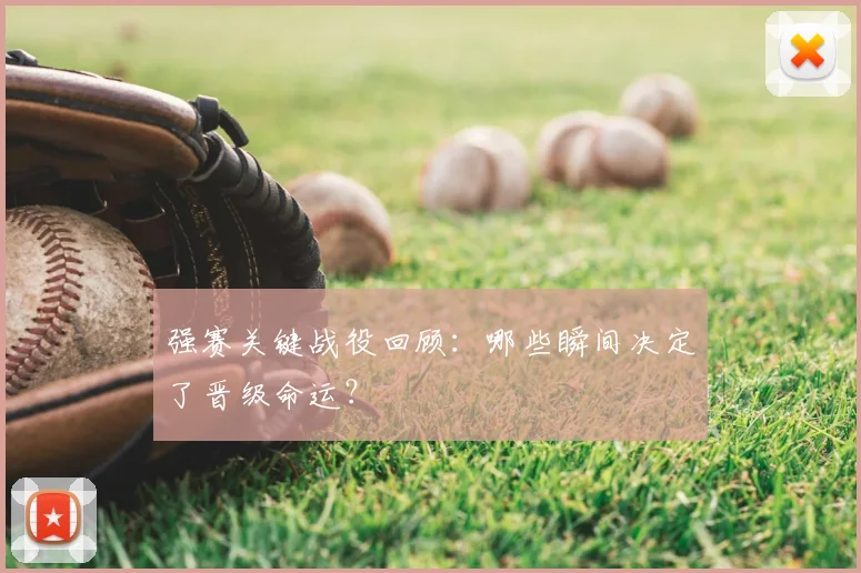 强赛关键战役回顾：哪些瞬间决定了晋级命运？