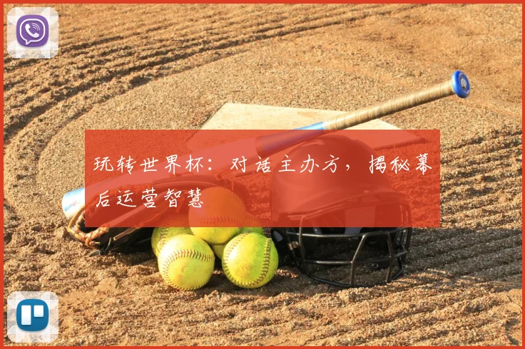 玩转世界杯：对话主办方，揭秘幕后运营智慧