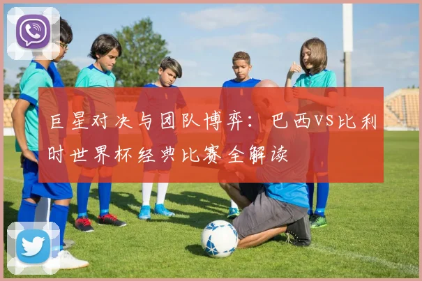 巨星对决与团队博弈：巴西vs比利时世界杯经典比赛全解读