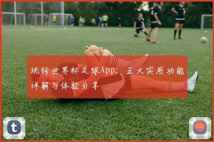 玩转世界杯足球App：五大实用功能详解与体验分享