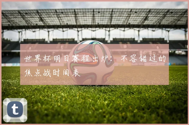 世界杯明日赛程出炉：不容错过的焦点战时间表