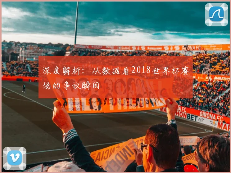 深度解析:从数据看2018世界杯赛场的争议瞬间