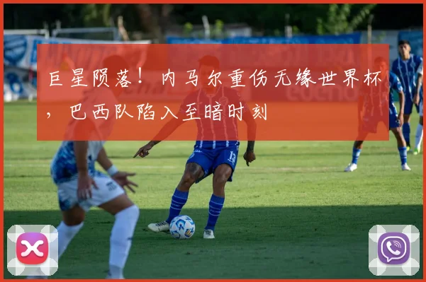巨星陨落！内马尔重伤无缘世界杯，巴西队陷入至暗时刻