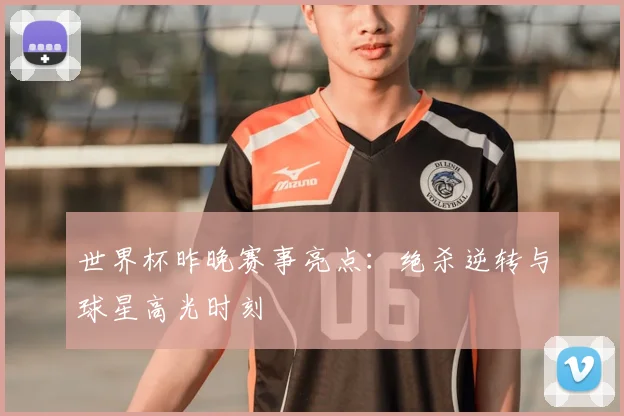 世界杯昨晚赛事亮点：绝杀逆转与球星高光时刻