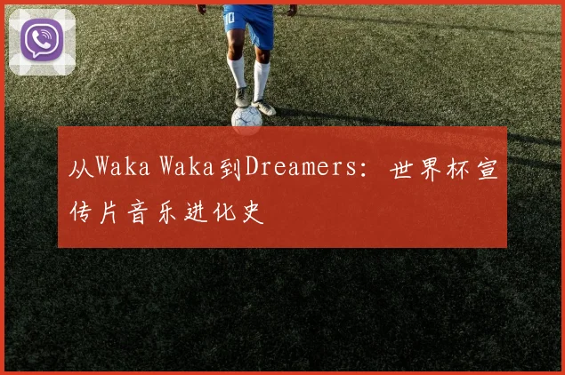 从Waka Waka到Dreamers:世界杯宣传片音乐进化史