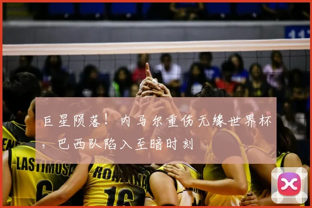 巨星陨落！内马尔重伤无缘世界杯，巴西队陷入至暗时刻