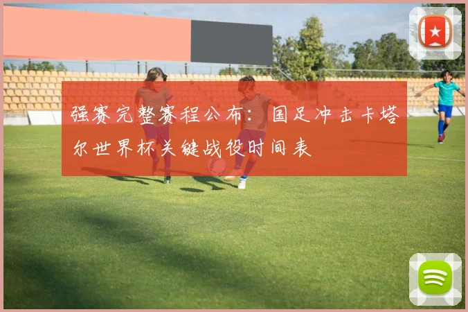 强赛完整赛程公布：国足冲击卡塔尔世界杯关键战役时间表