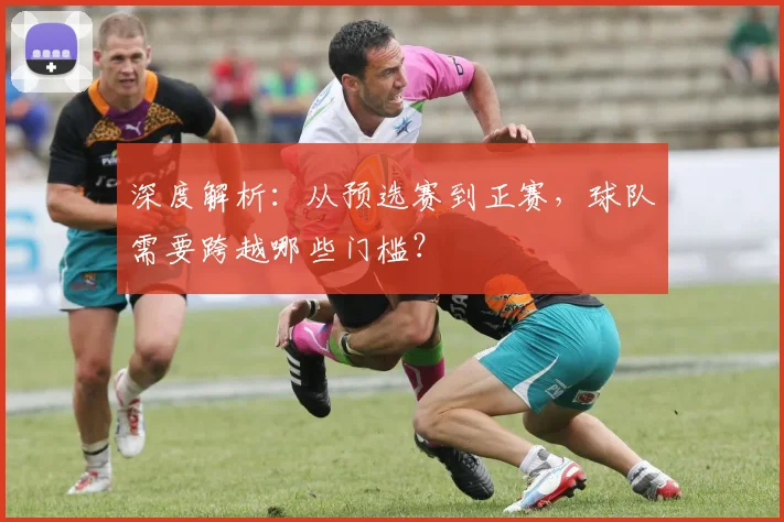 深度解析:从预选赛到正赛,球队需要跨越哪些门槛?