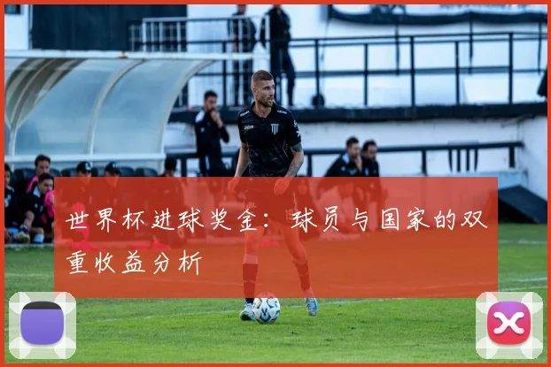 世界杯进球奖金:球员与国家的双重收益分析