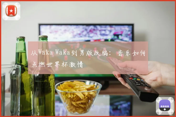 从Waka Waka到男版改编:音乐如何点燃世界杯激情