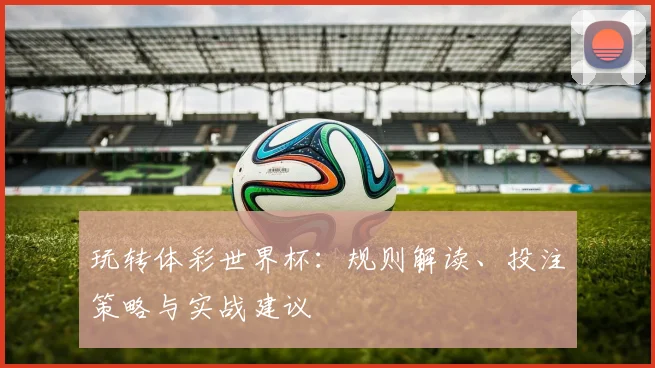 玩转体彩世界杯：规则解读、投注策略与实战建议