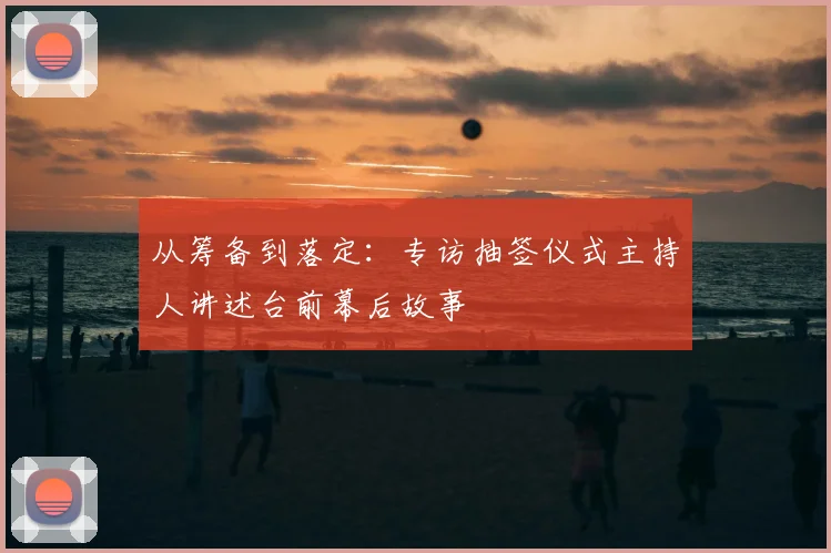 从筹备到落定：专访抽签仪式主持人讲述台前幕后故事