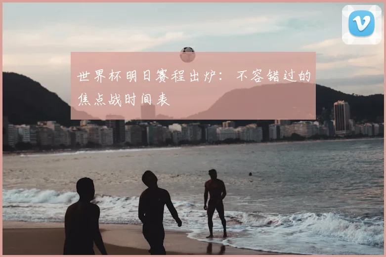 世界杯明日赛程出炉：不容错过的焦点战时间表