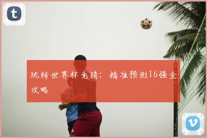 玩转世界杯竞猜：精准预测16强全攻略