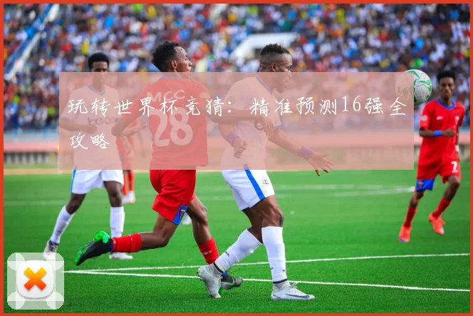 玩转世界杯竞猜：精准预测16强全攻略