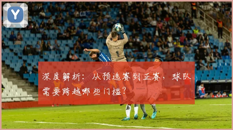 深度解析:从预选赛到正赛,球队需要跨越哪些门槛?