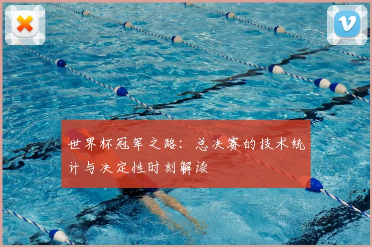 世界杯冠军之路:总决赛的技术统计与决定性时刻解读