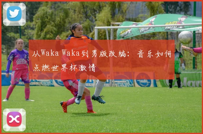 从Waka Waka到男版改编:音乐如何点燃世界杯激情