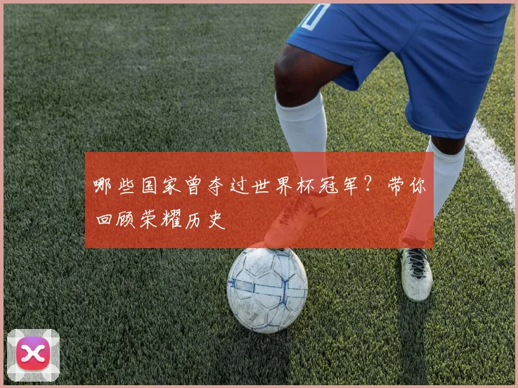 哪些国家曾夺过世界杯冠军?带你回顾荣耀历史