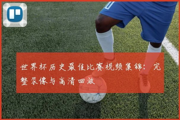 世界杯历史最佳比赛视频集锦：完整录像与高清回放
