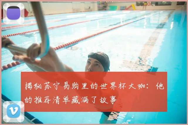 揭秘苏宁易购里的世界杯大咖:他的推荐清单藏满了故事