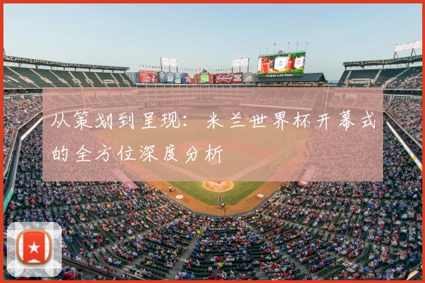 从策划到呈现：米兰世界杯开幕式的全方位深度分析