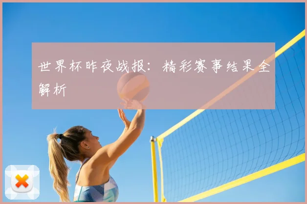 世界杯昨夜战报：精彩赛事结果全解析