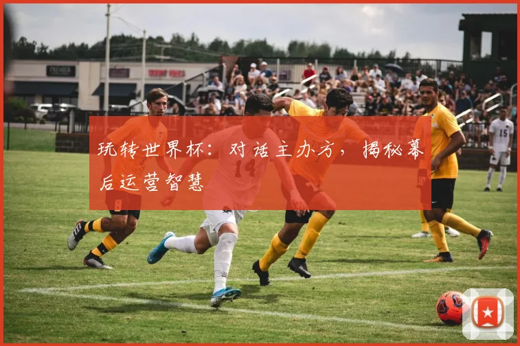 玩转世界杯：对话主办方，揭秘幕后运营智慧