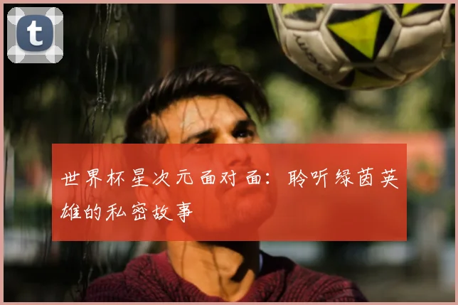 世界杯星次元面对面：聆听绿茵英雄的私密故事