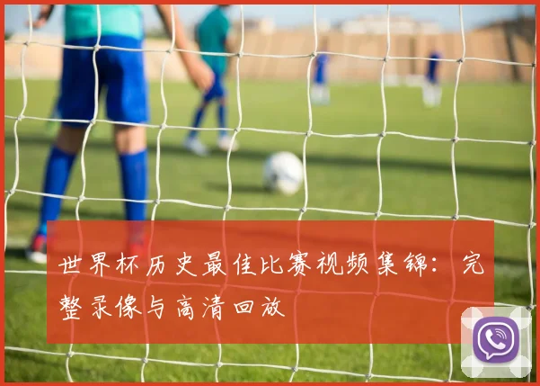 世界杯历史最佳比赛视频集锦：完整录像与高清回放
