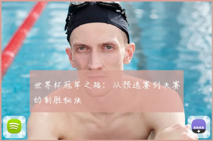 世界杯冠军之路:从预选赛到决赛的制胜秘诀
