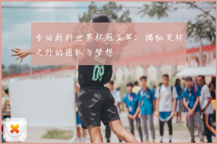 专访新科世界杯冠亚军:揭秘奖杯之外的团队与梦想