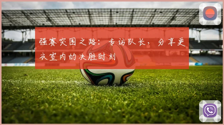 强赛突围之路：专访队长，分享更衣室内的决胜时刻