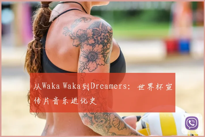 从Waka Waka到Dreamers:世界杯宣传片音乐进化史