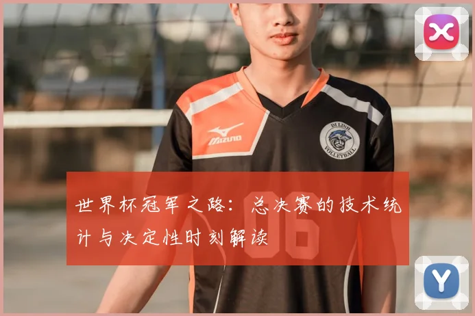 世界杯冠军之路:总决赛的技术统计与决定性时刻解读