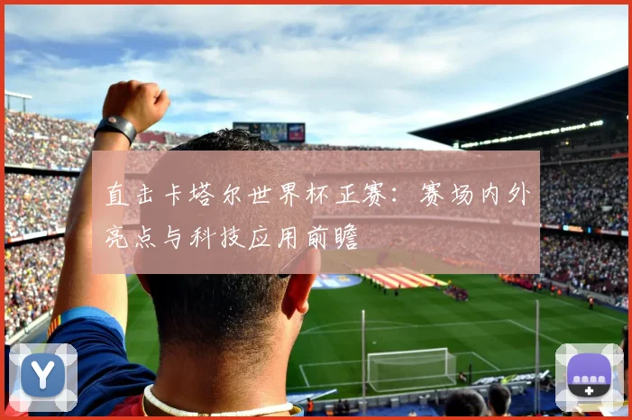直击卡塔尔世界杯正赛：赛场内外亮点与科技应用前瞻